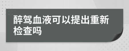 醉驾血液可以提出重新检查吗