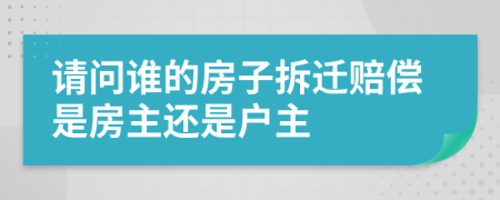 请问谁的房子拆迁赔偿是房主还是户主