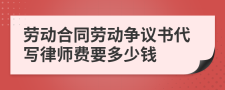 劳动合同劳动争议书代写律师费要多少钱