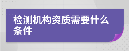 检测机构资质需要什么条件