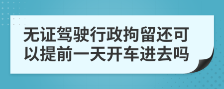 无证驾驶行政拘留还可以提前一天开车进去吗