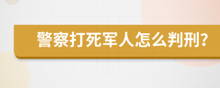 警察打死军人怎么判刑？