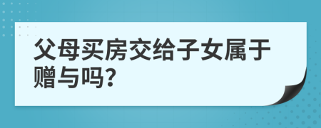 父母买房交给子女属于赠与吗？