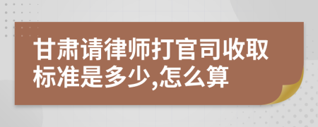 甘肃请律师打官司收取标准是多少,怎么算