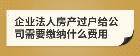 企业法人房产过户给公司需要缴纳什么费用