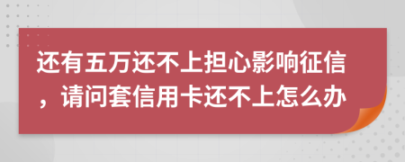 还有五万还不上担心影响征信，请问套信用卡还不上怎么办