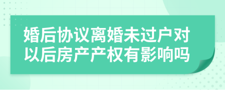 婚后协议离婚未过户对以后房产产权有影响吗