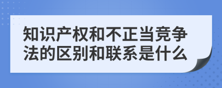 知识产权和不正当竞争法的区别和联系是什么