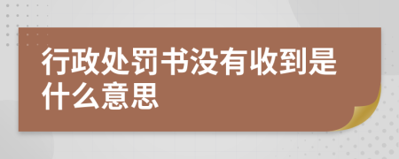 行政处罚书没有收到是什么意思