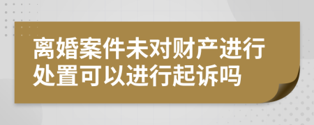 离婚案件未对财产进行处置可以进行起诉吗