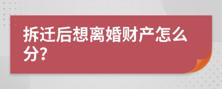 拆迁后想离婚财产怎么分？