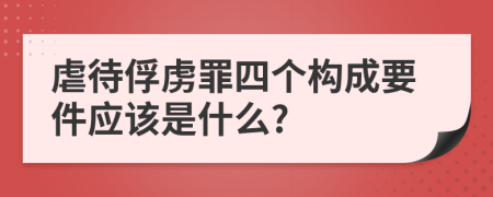 虐待俘虏罪四个构成要件应该是什么?