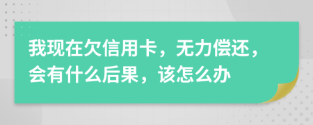 我现在欠信用卡，无力偿还，会有什么后果，该怎么办