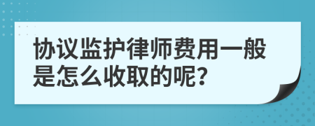 协议监护律师费用一般是怎么收取的呢？