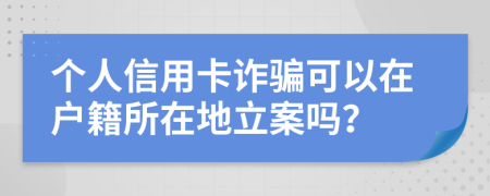 个人信用卡诈骗可以在户籍所在地立案吗？