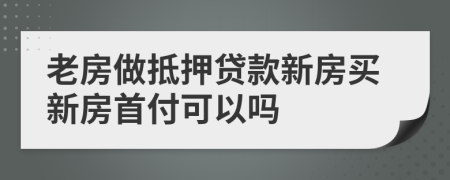 老房做抵押贷款新房买新房首付可以吗