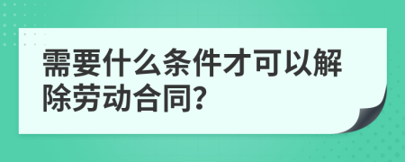 需要什么条件才可以解除劳动合同？