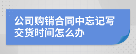 公司购销合同中忘记写交货时间怎么办