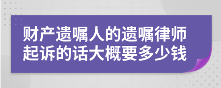 财产遗嘱人的遗嘱律师起诉的话大概要多少钱