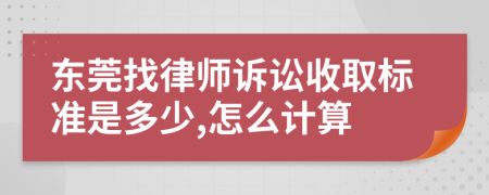 东莞找律师诉讼收取标准是多少,怎么计算