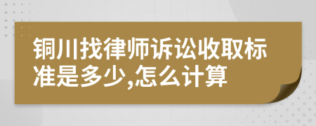 铜川找律师诉讼收取标准是多少,怎么计算