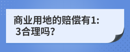 商业用地的赔偿有1: 3合理吗？