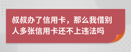 叔叔办了信用卡，那么我借别人多张信用卡还不上违法吗