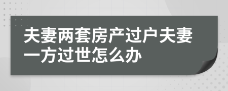 夫妻两套房产过户夫妻一方过世怎么办