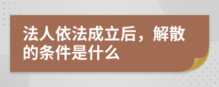 法人依法成立后，解散的条件是什么