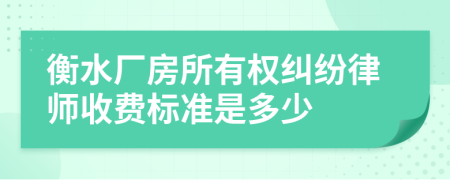 衡水厂房所有权纠纷律师收费标准是多少