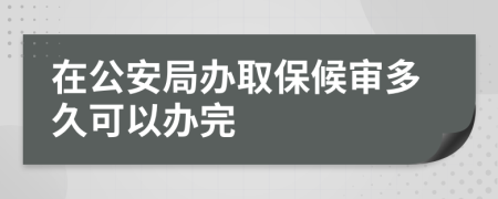 在公安局办取保候审多久可以办完