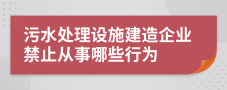 污水处理设施建造企业禁止从事哪些行为