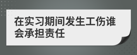 在实习期间发生工伤谁会承担责任