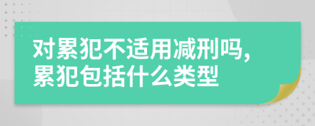 对累犯不适用减刑吗,累犯包括什么类型