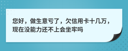 您好，做生意亏了，欠信用卡十几万，现在没能力还不上会坐牢吗