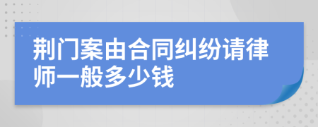 荆门案由合同纠纷请律师一般多少钱