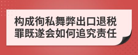 构成徇私舞弊出口退税罪既遂会如何追究责任