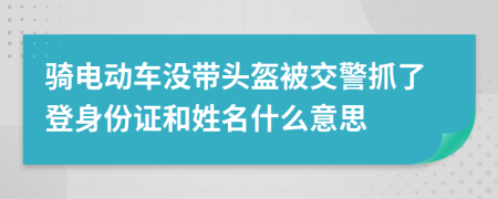 骑电动车没带头盔被交警抓了登身份证和姓名什么意思