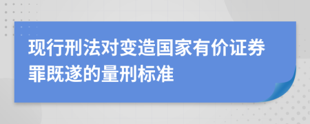 现行刑法对变造国家有价证券罪既遂的量刑标准