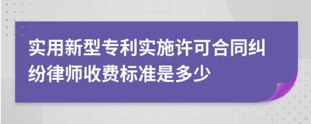 实用新型专利实施许可合同纠纷律师收费标准是多少
