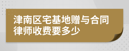 津南区宅基地赠与合同律师收费要多少