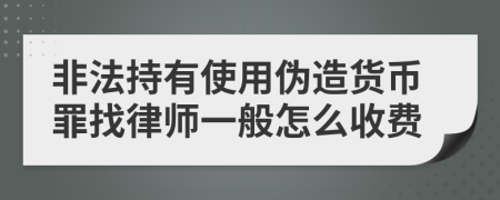 非法持有使用伪造货币罪找律师一般怎么收费