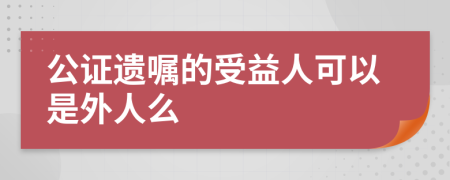 公证遗嘱的受益人可以是外人么