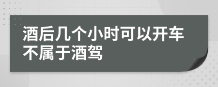 酒后几个小时可以开车不属于酒驾