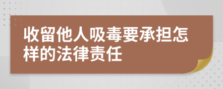 收留他人吸毒要承担怎样的法律责任