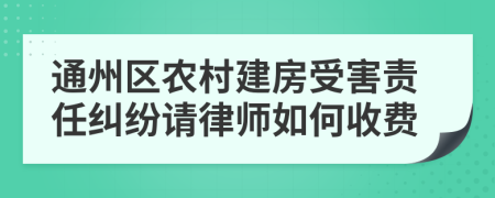 通州区农村建房受害责任纠纷请律师如何收费