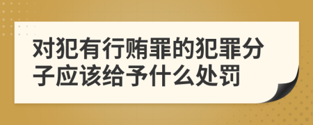 对犯有行贿罪的犯罪分子应该给予什么处罚