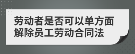 劳动者是否可以单方面解除员工劳动合同法