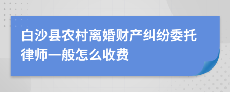 白沙县农村离婚财产纠纷委托律师一般怎么收费