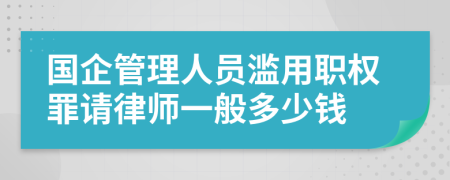 国企管理人员滥用职权罪请律师一般多少钱